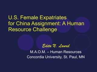 U.S. Female Expatriates for China Assignment: A Human Resource Challenge Edita N. Laurel M.A.O.M. – Human Resources Concordia University, St. Paul, MN 