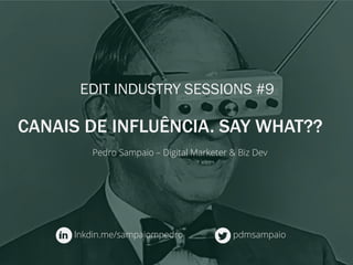 Pedro Sampaio – Digital Marketer & Biz Dev
CANAIS DE INFLUÊNCIA. SAY WHAT??
EDIT INDUSTRY SESSIONS #9
pdmsampaiolnkdin.me/sampaiompedro
 