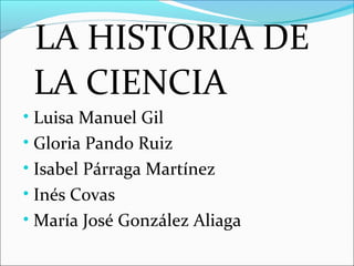LA HISTORIA DE
LA CIENCIA
• Luisa Manuel Gil
• Gloria Pando Ruiz
• Isabel Párraga Martínez
• Inés Covas
• María José González Aliaga
 