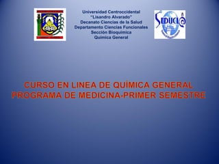 Universidad Centroccidental
       “Lisandro Alvarado”
  Decanato Ciencias de la Salud
Departamento Ciencias Funcionales
       Sección Bioquímica
         Química General
 