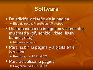 Software De edición y diseño de la página Bloc de notas, FrontPage XP y otrod De tratamiento de imágenes y elementos multimedia (gif, sonido, video, flash, banner, etc.) Irfanview y otros Para ‘subir’ la página y alojarla en el  Servidor Programa de FTP: NICO Para actualizar la página Programa de FTP: NICO 