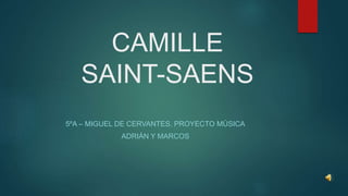 CAMILLE
SAINT-SAENS
5ºA – MIGUEL DE CERVANTES. PROYECTO MÚSICA
ADRIÁN Y MARCOS
 