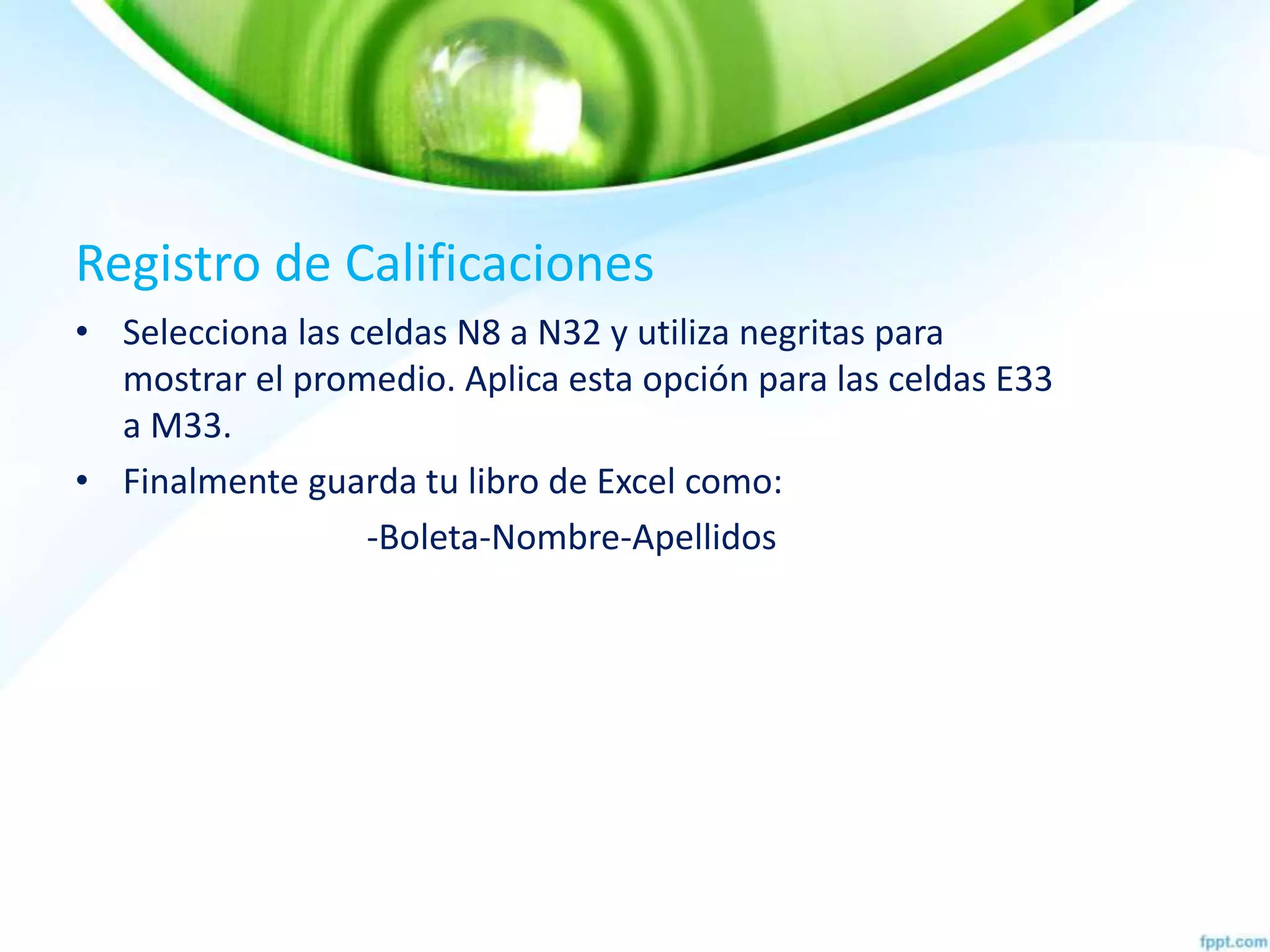 Registro de Calificaciones
• Selecciona las celdas N8 a N32 y utiliza negritas para
mostrar el promedio. Aplica esta opción para las celdas E33
a M33.
• Finalmente guarda tu libro de Excel como:
-Boleta-Nombre-Apellidos
 