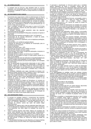 8
XI. DA HOMOLOGAÇÃO
1. O resultado final do Concurso, após decididos todos os recursos
interpostos, será homologado pelo Tribunal de Justiça do Estado de
Pernambuco e publicado no Diário da Justiça Eletrônico do Estado de
Pernambuco.
XII. DO PROVIMENTO DOS CARGOS
1. O provimento dos cargos ficará a critério da Administração do Tribunal
de Justiça do Estado de Pernambuco e obedecerá, rigorosamente, à
ordem de classificação por Cargo/Especialidade/Polo de Classificação.
1.1 O candidato habilitado no concurso poderá ser nomeado em qualquer
sede de Comarca do Polo de Classificação para o qual se inscreveu, de
acordo com a necessidade do Tribunal, na qual permanecerá por, no
mínimo 3 (três) anos em exercício.
1.2 Caso o candidato nomeado não tome posse no prazo de 30 (trinta)
dias, será publicado o decurso de prazo para posse e convocado o
candidato subsequente.
2. O candidato nomeado deverá apresentar cópia dos seguintes
documentos para fins de posse:
a) Comprovação de Escolaridade/Pré-Requisitos constantes do Capítulo II
deste Edital;
b) Comprovação dos requisitos enumerados no item 1 do Capítulo III;
c) Comprovação de ter exercido efetivamente a função de jurado,
conforme item 3.5 do Capítulo IX;
d) Certidão de nascimento ou casamento, com as respectivas averbações,
se for o caso;
e) Título de eleitor, com certidão de quitação eleitoral;
f) Certificado de Reservista ou de Dispensa de Incorporação, para os
candidatos do sexo masculino;
g) Cédula de Identidade;
h) Cadastro de Pessoa Física – CPF;
i) Documento de inscrição no PIS ou PASEP, se houver;
j) Três fotos 3X4 recentes, de frente e iguais;
2.1 Deverá entregar, entre outras, as seguintes declarações, constantes no
sistema de cadastro do TJPE:
k) Declaração de bens e valores, nos termos da Lei nº 8.429/92;
l) Declaração de acumulação de cargo ou função pública, quando for o
caso, ou sua negativa;
m) Declaração de que está ciente das atribuições do Cargo/Especialidade para
o qual foi nomeado e será empossado e se compromete a exercê-las.
2.2 Não serão aceitos protocolos dos documentos exigidos, nem fotocópias
não autenticadas.
3. Além da apresentação dos documentos relacionados no item 2 deste
Capítulo, a posse do candidato ficará condicionada à realização de
inspeção médica pela Junta Médica Oficial do Tribunal de Justiça do
Estado de Pernambuco ou por profissional por ela credenciado, que
expedirá laudo médico comprovando a sanidade física e mental do
candidato.
3.1 Os candidatos habilitados para vagas reservadas às pessoas com
deficiência também deverão cumprir o disposto no item 3, sem prejuízo
das exigências estabelecidas no Capítulo V deste Edital.
3.2 Dado o seu caráter eliminatório, o não comparecimento do candidato à
inspeção médica na data e horário agendados pela Administração do
Tribunal de Justiça do Estado de Pernambuco implicará a sua
eliminação do Concurso.
4. O Tribunal de Justiça do Estado de Pernambuco no momento do
recebimento dos documentos para a posse, afixará 1 (uma) foto 3x4 do
candidato no Cartão de Autenticação Digital - CAD e, na sequência,
coletará a assinatura do candidato e procederá à autenticação digital no
Cartão para confirmação dos dados digitais e/ou assinaturas solicitadas
no dia da realização das Provas.
5. A falta de comprovação de quaisquer dos requisitos para investidura
até a data da posse ou a prática de falsidade ideológica em prova
documental tornará sem efeito o respectivo ato de nomeação do
candidato, sem prejuízo das sanções legais cabíveis.
XIII. DAS DISPOSIÇÕES FINAIS
1. A inscrição do candidato implicará o conhecimento das presentes
instruções e a aceitação das condições do Concurso, tais como se
acham estabelecidas neste Edital e nas normas legais pertinentes, bem
como em eventuais aditamentos e instruções específicas para a
realização do certame, acerca das quais não poderá alegar
desconhecimento.
2. A legislação com vigência após a data de publicação deste Edital, bem
como as alterações em dispositivos constitucionais, legais e normativos
a ela posteriores não serão objeto de avaliação nas provas do
Concurso.
3. Todos os cálculos descritos neste Edital, relativos aos resultados das
provas, serão realizados com duas casas decimais, arredondando-se
para cima sempre que a terceira casa decimal for maior ou igual a cinco.
4. O Concurso Público terá validade de 2 (dois) anos, a contar da data da
publicação da homologação do resultado final, podendo ser prorrogado
por igual período, a critério do Tribunal de Justiça do Estado de
Pernambuco.
5. O Tribunal poderá homologar por atos diferentes e em épocas distintas
o resultado final do Concurso relativo aos Cargos/Especialidades.
6. A aprovação e classificação no Concurso geram para o candidato
apenas expectativa de direito à nomeação, ficando este ato
condicionado à observância das disposições legais pertinentes (ainda
que supervenientes), ao exclusivo interesse e conveniência do Tribunal
de Justiça do Estado de Pernambuco, à rigorosa ordem de
classificação das duas listagens e ao prazo de validade do Concurso.
7. O Tribunal de Justiça do Estado de Pernambuco reserva-se o direito de
proceder às nomeações em número que atenda ao interesse e às
necessidades do serviço, de acordo com a disponibilidade orçamentária
e o número de vagas existentes.
8. Todos os atos relativos ao presente Concurso, convocações, avisos e
comunicados serão publicados no Diário de Justiça Eletrônico, e
divulgados nos sites da Fundação Carlos Chagas
(www.concursosfcc.com.br) e do Tribunal de Justiça do Estado de
Pernambuco (www.tjpe.jus.br).
9. Ficará disponível o boletim de desempenho do candidato para consulta
por meio do CPF e do número de inscrição do candidato, no endereço
eletrônico da Fundação Carlos Chagas (www.concursosfcc.com.br), em
data a ser determinada no Edital de Resultado, a ser publicado no
Diário de Justiça Eletrônico.
10. O acompanhamento das publicações, editais, avisos e comunicados
referentes ao Concurso Público é de responsabilidade exclusiva do
candidato. Não serão prestadas por telefone informações relativas ao
resultado do Concurso Público.
11. A Fundação Carlos Chagas não fornecerá atestados, declarações,
certificados ou certidões relativos à habilitação, classificação ou nota de
candidatos, valendo para tal fim o boletim de desempenho disponível
no endereço eletrônico da Fundação Carlos Chagas, conforme item 9
deste Capítulo, e a publicação do Resultado Final e homologação no
Diário de Justiça Eletrônico.
12. Em caso de alteração/correção dos dados pessoais (nome, endereço,
telefone para contato, sexo, data de nascimento etc.) constantes no
Formulário de Inscrição, o candidato deverá:
12.1 Efetuar a atualização dos dados pessoais até o terceiro dia útil após a
aplicação das provas, conforme estabelecido no item 5 do Capítulo VII
deste Edital, por meio do site www.concursosfcc.com.br.
12.2 Após o prazo estabelecido no item 12.1 até a homologação dos
Resultados, encaminhar via Sedex ou Aviso de Recebimento (AR), à
Fundação Carlos Chagas (Serviço de Atendimento ao Candidato - SAC
– Ref.: Atualização de Dados Cadastrais/TJ - Pernambuco – Av. Prof.
Francisco Morato, 1565, Jardim Guedala – São Paulo – SP – CEP
05513-900).
12.3 Após a homologação do Resultado Final do Concurso: ao Tribunal de
Justiça do Estado de Pernambuco. Rua Moacir Baracho, nº 207, 1º
andar, Santo Antonio, Recife/PE, CEP: 50010-240 (anexar cópia de
documento de identificação).
12.4 As alterações nos dados pessoais quanto ao critério de desempate
estabelecido nos subitens 3.1, 3.4 e 3.5 do Capítulo IX deste Edital,
somente serão consideradas quando solicitadas no prazo estabelecido
no item 12.1 deste Capítulo, por fazer parte do critério de desempate
dos candidatos.
13. É de responsabilidade do candidato manter seu endereço (inclusive
eletrônico) e telefone atualizados, até que se expire o prazo de validade do
Concurso, para viabilizar os contatos necessários, sob pena de, quando for
nomeado, perder o prazo para tomar posse, caso não seja localizado.
14. O Tribunal de Justiça do Estado de Pernambuco e a Fundação Carlos
Chagas não se responsabilizam por eventuais prejuízos ao candidato
decorrentes de:
a) endereço eletrônico errado ou não atualizado;
b) endereço residencial errado ou não atualizado;
c) endereço de difícil acesso;
d) correspondência devolvida pela ECT por razões diversas, decorrentes
de informação errônea de endereço por parte do candidato;
e) correspondência recebida por terceiros.
15. A qualquer tempo poder-se-á anular a inscrição, prova e/ou tornar sem
efeito a nomeação do candidato, em todos os atos relacionados ao
Concurso, quando constatada a omissão, declaração falsa ou diversa da
que devia ser escrita, com a finalidade de prejudicar direito ou criar
obrigação.
15.1 Comprovada a inexatidão ou irregularidades descritas no item 15 deste
Capítulo, o candidato estará sujeito a responder por Falsidade
Ideológica de acordo com o artigo 299 do Código Penal.
16. Os itens deste Edital poderão sofrer eventuais alterações, atualizações
ou acréscimos enquanto não consumada a providência ou evento que
lhes disser respeito, até a data da convocação dos candidatos para as
Provas correspondentes, circunstância que será mencionada em Edital
ou aviso a ser publicado.
17. As despesas relativas à participação do candidato no Concurso e à sua
apresentação para posse e exercício correrão às expensas do próprio
candidato.
18. O Tribunal de Justiça do Estado de Pernambuco e a Fundação Carlos
Chagas não se responsabilizam por quaisquer cursos, textos, apostilas
e outras publicações referentes a este Concurso.
19. O não atendimento pelo candidato das condições estabelecidas neste
Edital, a qualquer tempo, implicará sua eliminação do Concurso Público.
20. As ocorrências não previstas neste Edital, os casos omissos e os casos
duvidosos serão resolvidos, em caráter irrecorrível, pelo Tribunal de
Justiça do Estado de Pernambuco e pela Fundação Carlos Chagas, no
que a cada um couber.
 