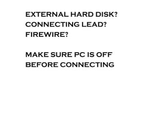 EXTERNAL HARD DISK?
CONNECTING LEAD?
FIREWIRE?
MAKE SURE PC IS OFF
BEFORE CONNECTING

 