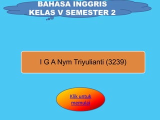 BAHASA INGGRIS
KELAS V SEMESTER 2




  I G A Nym Triyulianti (3239)



           Klik untuk
           memulai
 
