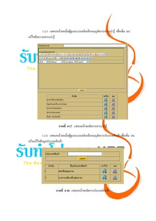 1.3.5 แสดงหน้าจอเมื่อผูดูแลระบบคลิกเลือกเมนูจดการสาระน่ารู ้ เพื่อเพิ่ม ลบ
                                  ้                     ั
แก้ไขข้อความสาระน่ารู ้




                         ภาพที่ 4-17 แสดงหน้าจอจัดการสาระน่ารู ้

            1.3.6 แสดงหน้าจอเมื่อผูดูแลระบบคลิกเลือกเมนูจดการประเภทสิ นค้า เพื่อเพิ่ม ลบ
                                   ้                     ั
หรื อแก้ไขข้อมูลประเภทสิ นค้า




                       ภาพที่ 4-18 แสดงหน้าจอจัดการประเภทสิ นค้า
 