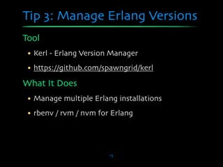 Tip 3: Manage Erlang Versions
Tool
 • Kerl - Erlang Version Manager
 • https://github.com/spawngrid/kerl

What It Does
 • Manage multiple Erlang installations
 • rbenv / rvm / nvm for Erlang




                        13
 
