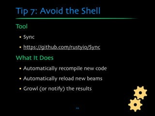 Tip 7: Avoid the Shell
Tool
 • Sync
 • https://github.com/rustyio/Sync

What It Does
 • Automatically recompile new code
 • Automatically reload new beams
 • Growl (or notify) the results


                         24
 