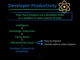 Developer Productivity
     How much progress can a developer make
      on a problem in some interval of time.

      Intelligence
            X
Knowledge / Experience
            X
     Typing Speed
            X                Easy to improve
 Edit•Build•Test Cycle
                             Transferrable to other projects
            =
Developer Productivity
      (Simpliﬁed)
                         4
 