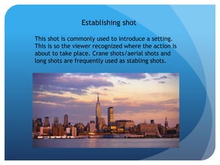 Establishing shot

This shot is commonly used to introduce a setting.
This is so the viewer recognized where the action is
about to take place. Crane shots/aerial shots and
long shots are frequently used as stabling shots.
 