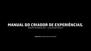 MANUAL DO CRIADOR DE EXPERIÊNCIAS.
INDUSTRY SESSIONS BY EDIT — #3 UX DESIGN STRATEGY
PEDRO PINTO | MANAGING DIRECTOR, WINGMAN
 