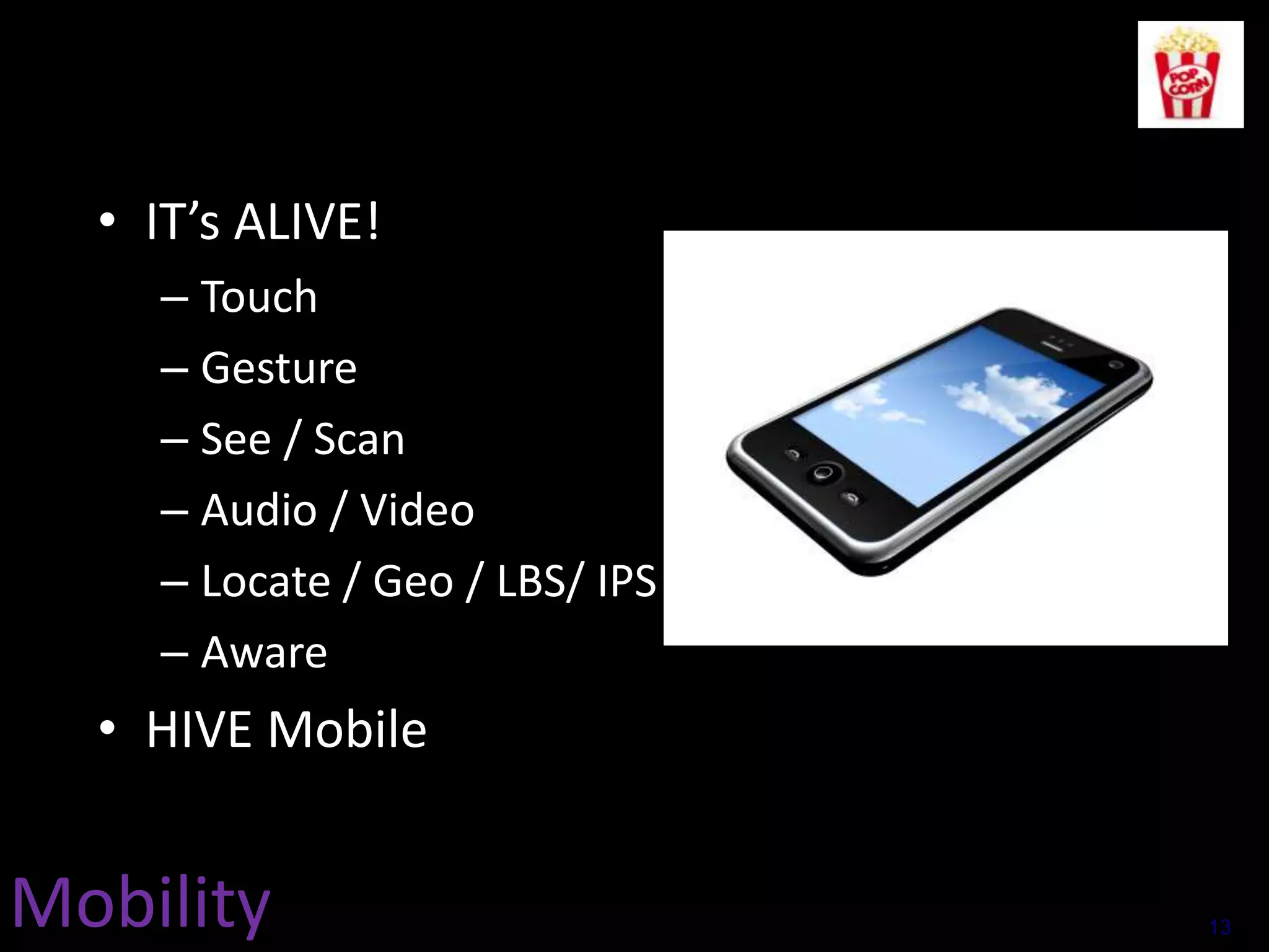 • IT’s ALIVE!
– Touch
– Gesture
– See / Scan
– Audio / Video
– Locate / Geo / LBS/ IPS /NFC
– Aware

• HIVE Mobile

Mobility

13

 