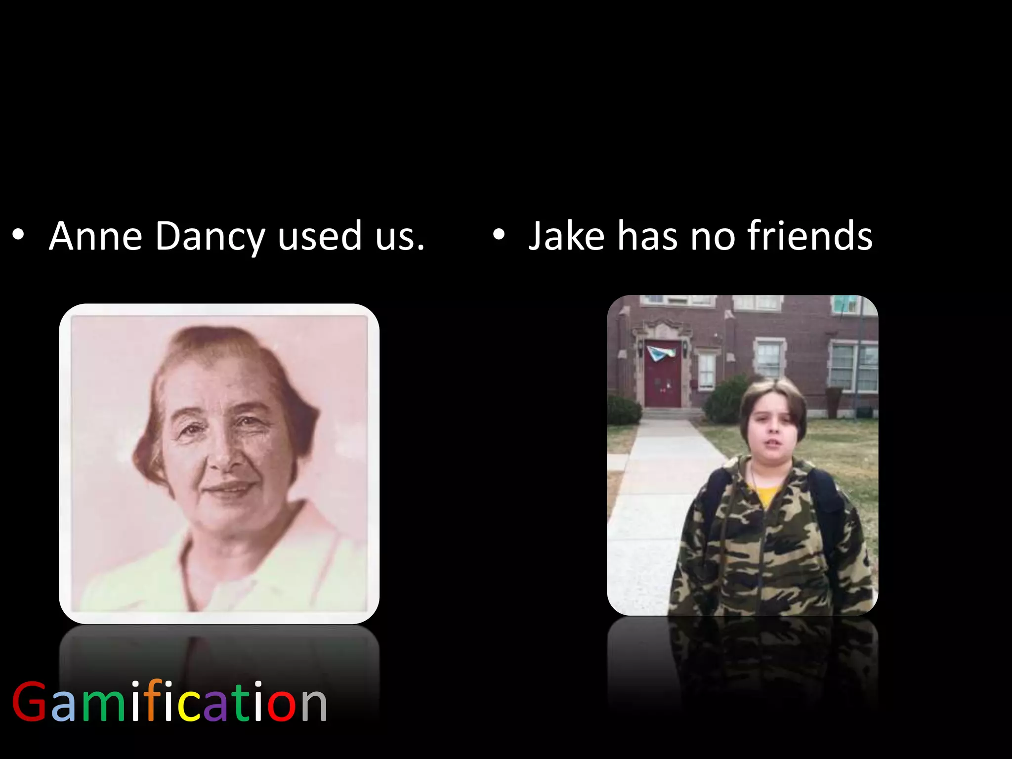 • Anne Dancy used us.

Gamification

• Jake has no friends

 