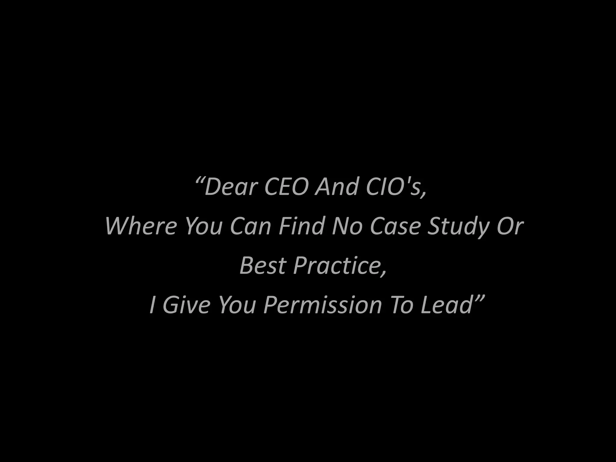 “Dear CEO And CIO's,
Where You Can Find No Case Study Or
Best Practice,
I Give You Permission To Lead”

 