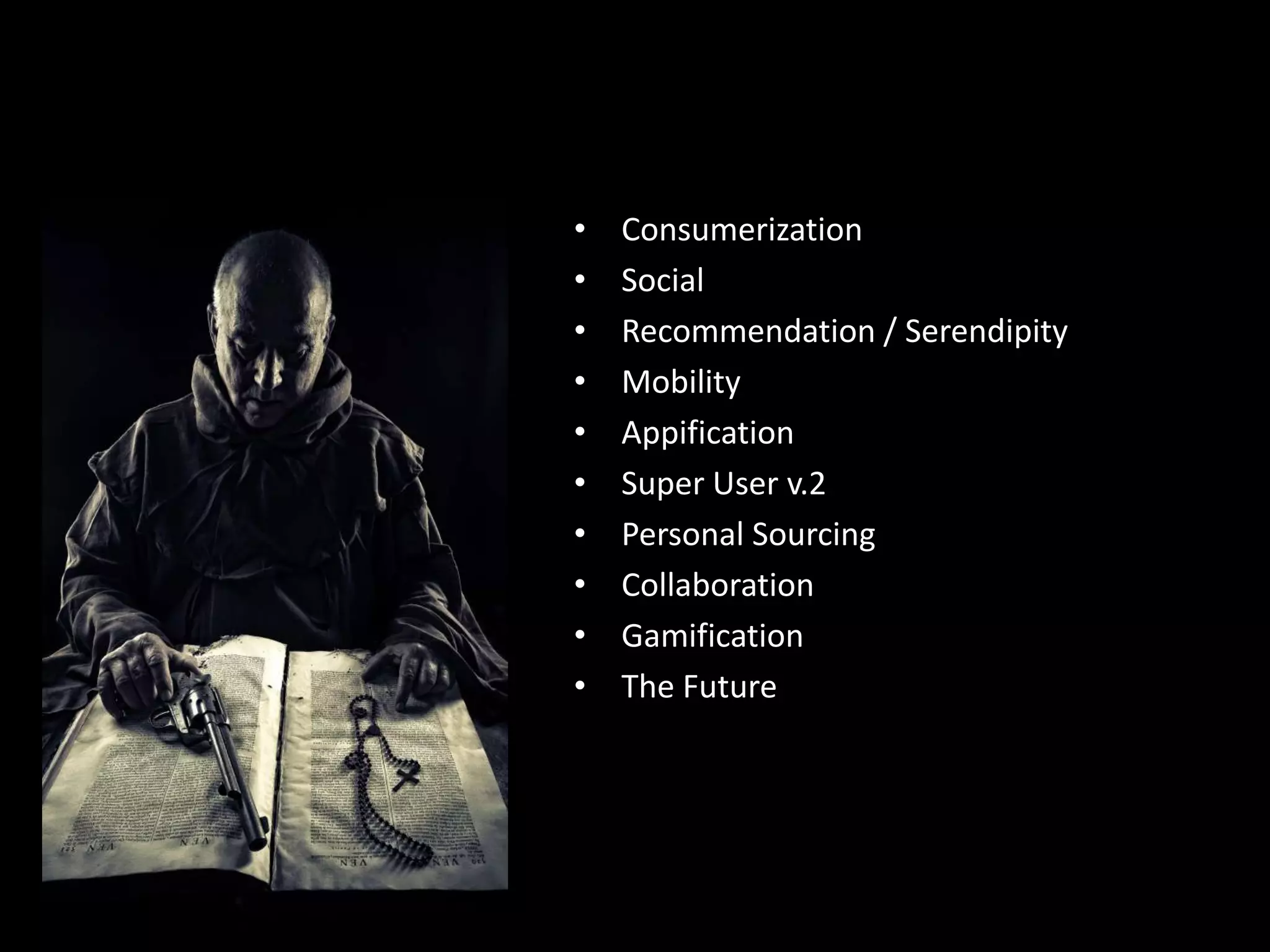 •
•
•
•
•
•
•
•
•
•

Consumerization
Social
Recommendation / Serendipity
Mobility
Appification
Super User v.2
Personal Sourcing
Collaboration
Gamification
The Future

 