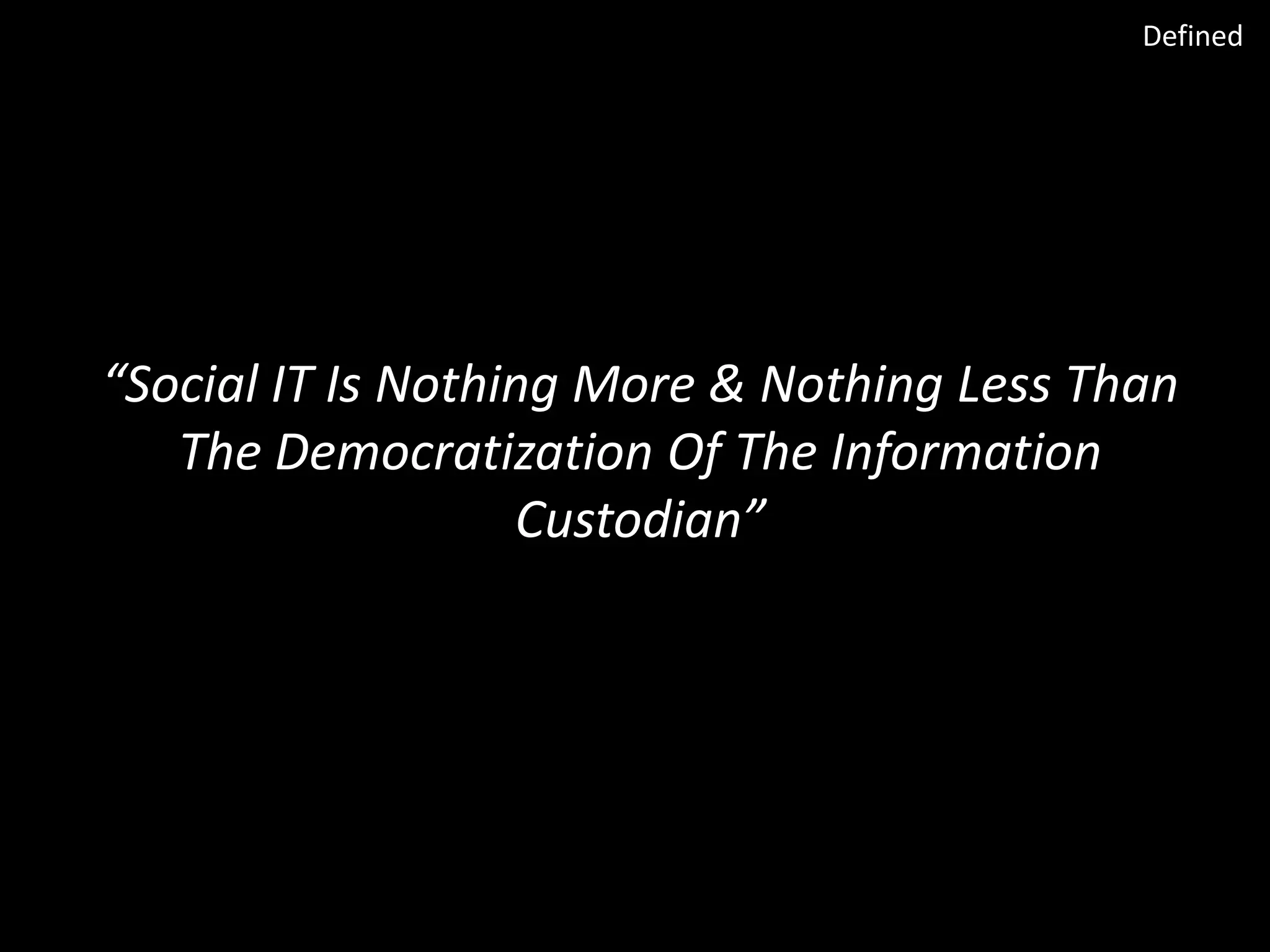 Defined

“Social IT Is Nothing More & Nothing Less Than
The Democratization Of The Information
Custodian”

 