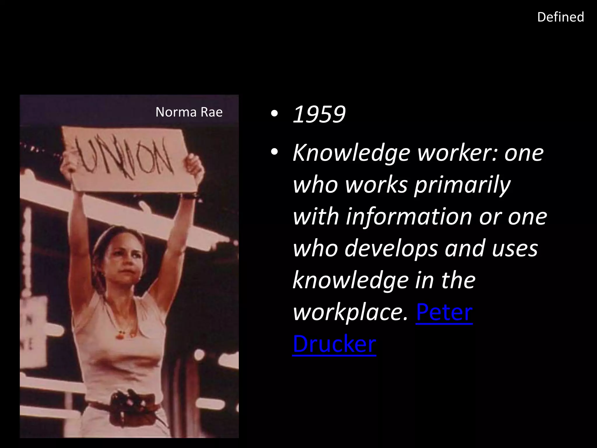 Defined

Norma Rae

• 1959
• Knowledge worker: one
who works primarily
with information or one
who develops and uses
knowledge in the
workplace. Peter
Drucker

 