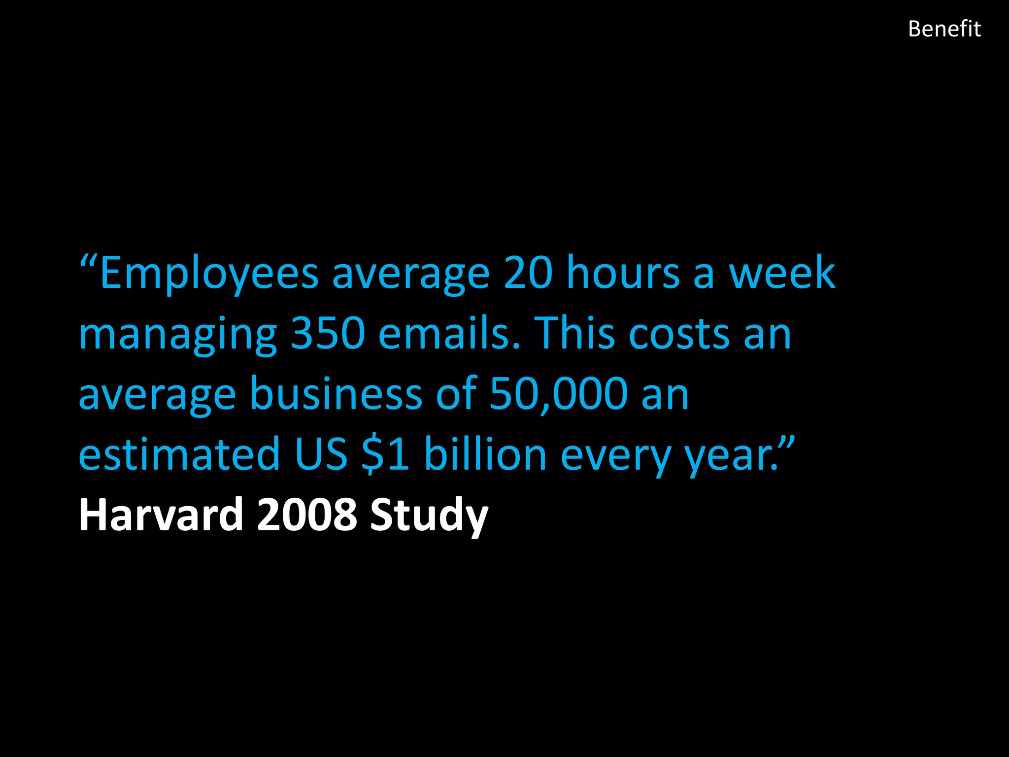 Benefit

“Employees average 20 hours a week
managing 350 emails. This costs an
average business of 50,000 an
estimated US $1 billion every year.”
Harvard 2008 Study

 