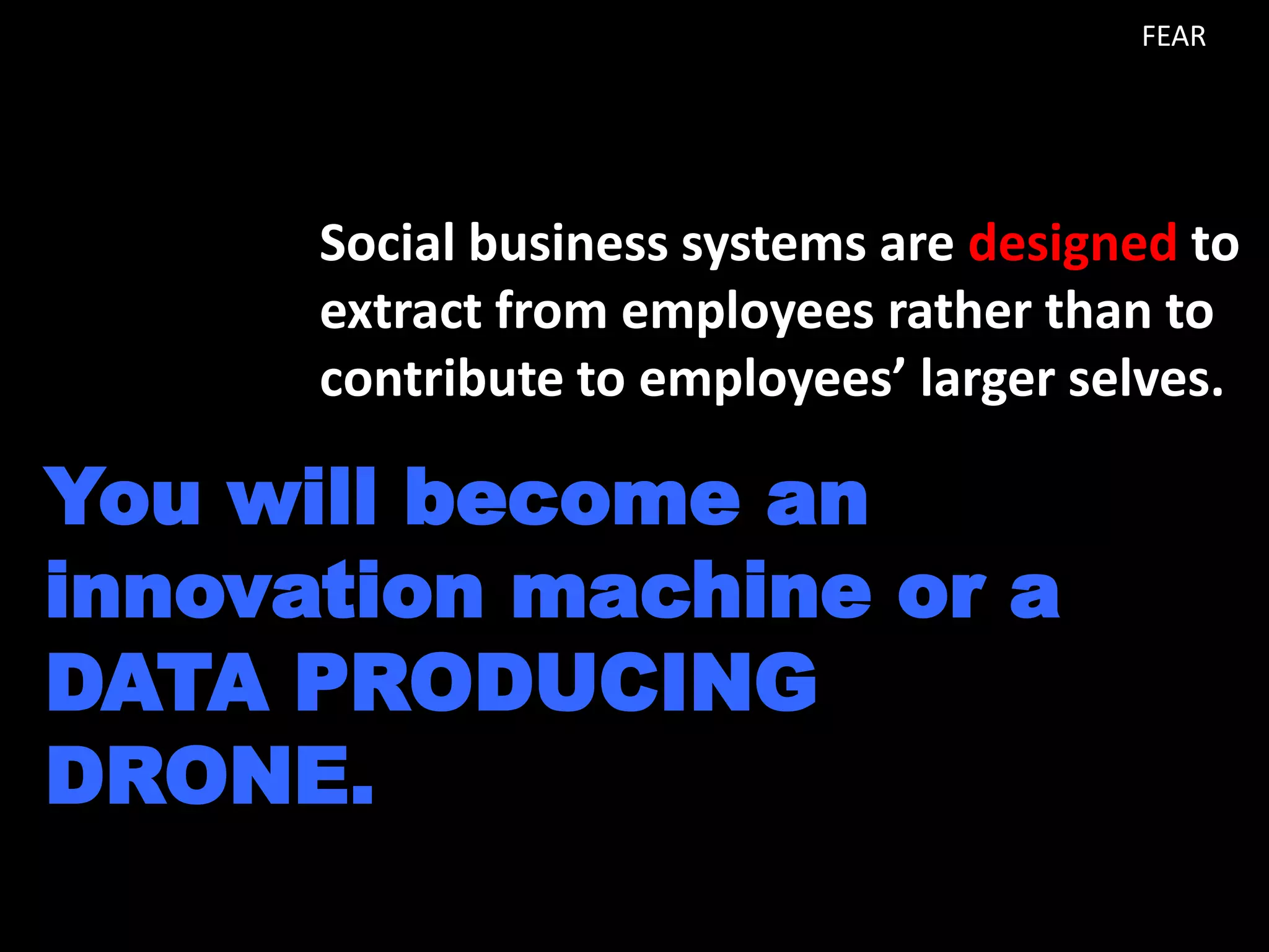 FEAR

Social business systems are designed to
extract from employees rather than to
contribute to employees’ larger selves.

You will become an
innovation machine or a
DATA PRODUCING
DRONE.

 