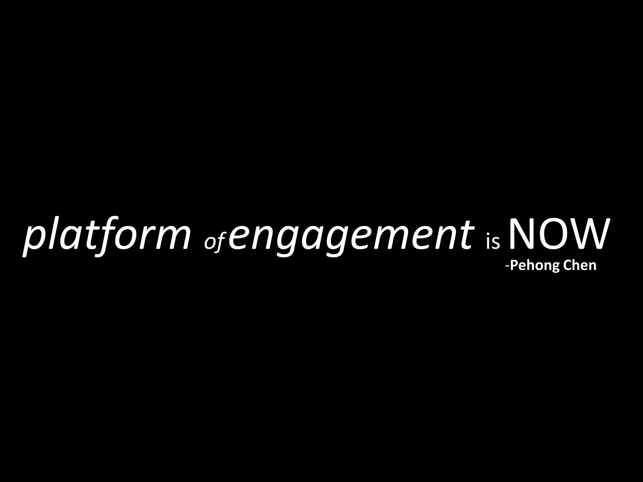 platform of engagement is NOW
-Pehong Chen

 