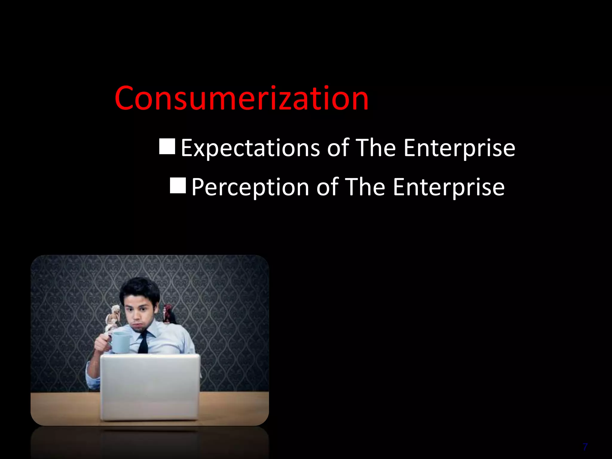Consumerization
Expectations of The Enterprise
Perception of The Enterprise

7

 
