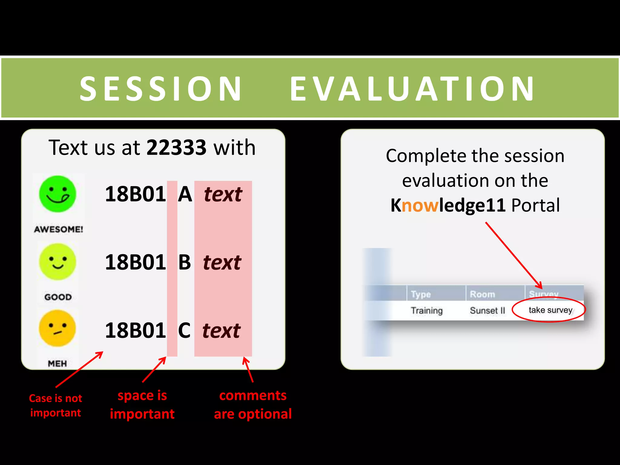 SESSION

E VA L U AT I O N

Text us at 22333 with

Complete the session
evaluation on the
Knowledge11 Portal

18B01 A text

18B01 B text

OR
take survey

18B01 C text
Case is not
important

space is
important

comments
are optional

 