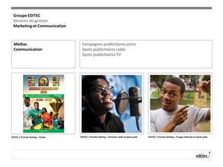 Médias
Communication
Campagnes publicitaires print
Spots publicitaires radio
Spots publicitaires TV
EDITEC / Premier betting – Poster EDITEC / Premier betting – Emission radio et Spots pubs EDITEC / Premier betting – Tirages télévisés et Spots pubs
Groupe EDITEC
Services de gestion
Marketing et Communication
 