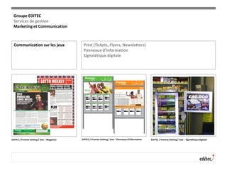 Communication sur les jeux Print (Tickets, Flyers, Newsletters)
Panneaux d’information
Signalétique digitale
EDITEC / Premier betting / loto – Magazine EDITEC / Premier betting / loto – Panneaux d’information EDITEC / Premier betting / loto – Signalétique digitale
Groupe EDITEC
Services de gestion
Marketing et Communication
 