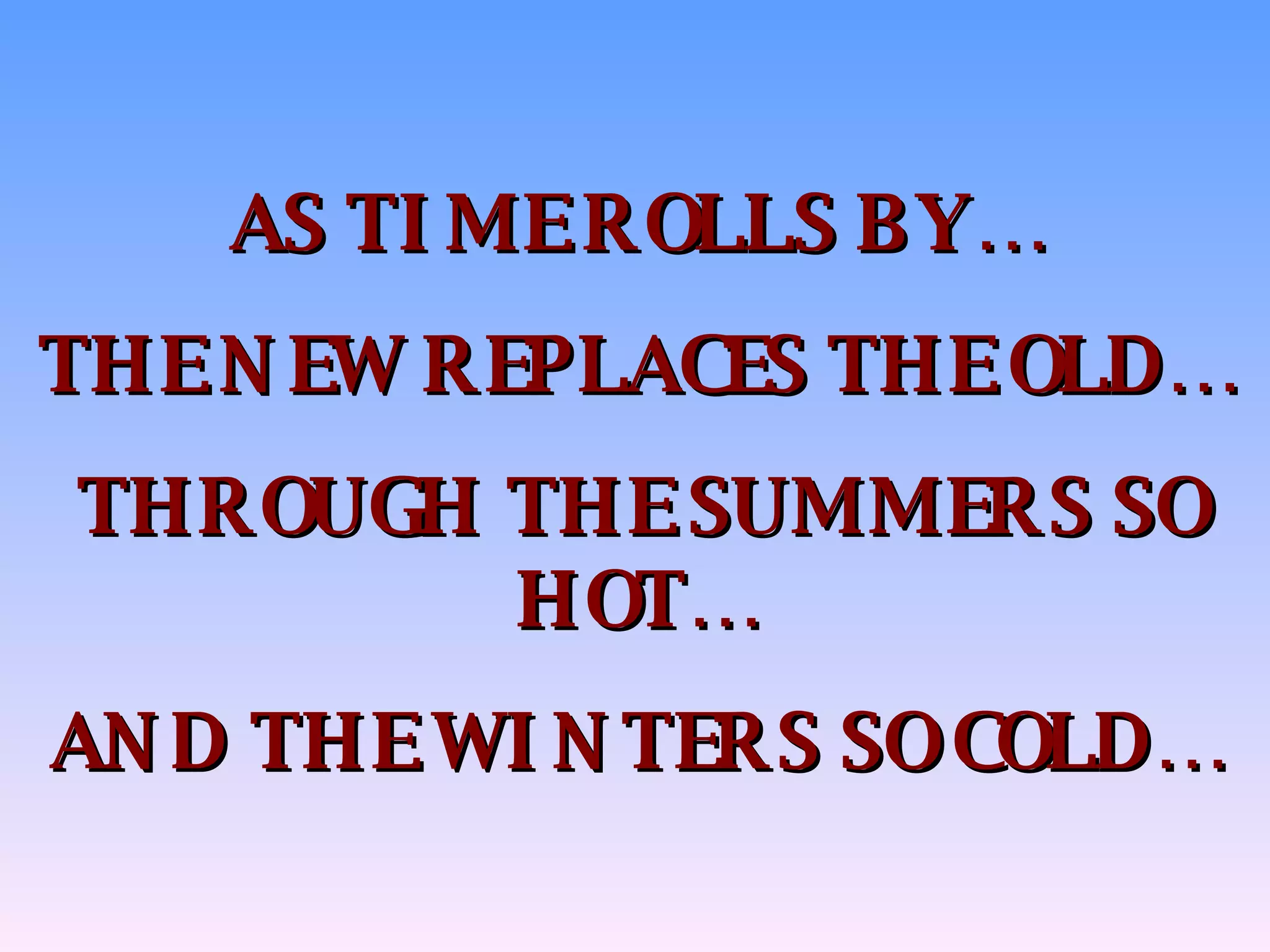 AS TIME ROLLS BY… THE NEW REPLACES THE OLD… THROUGH THE SUMMERS SO HOT… AND THE WINTERS SO COLD… 