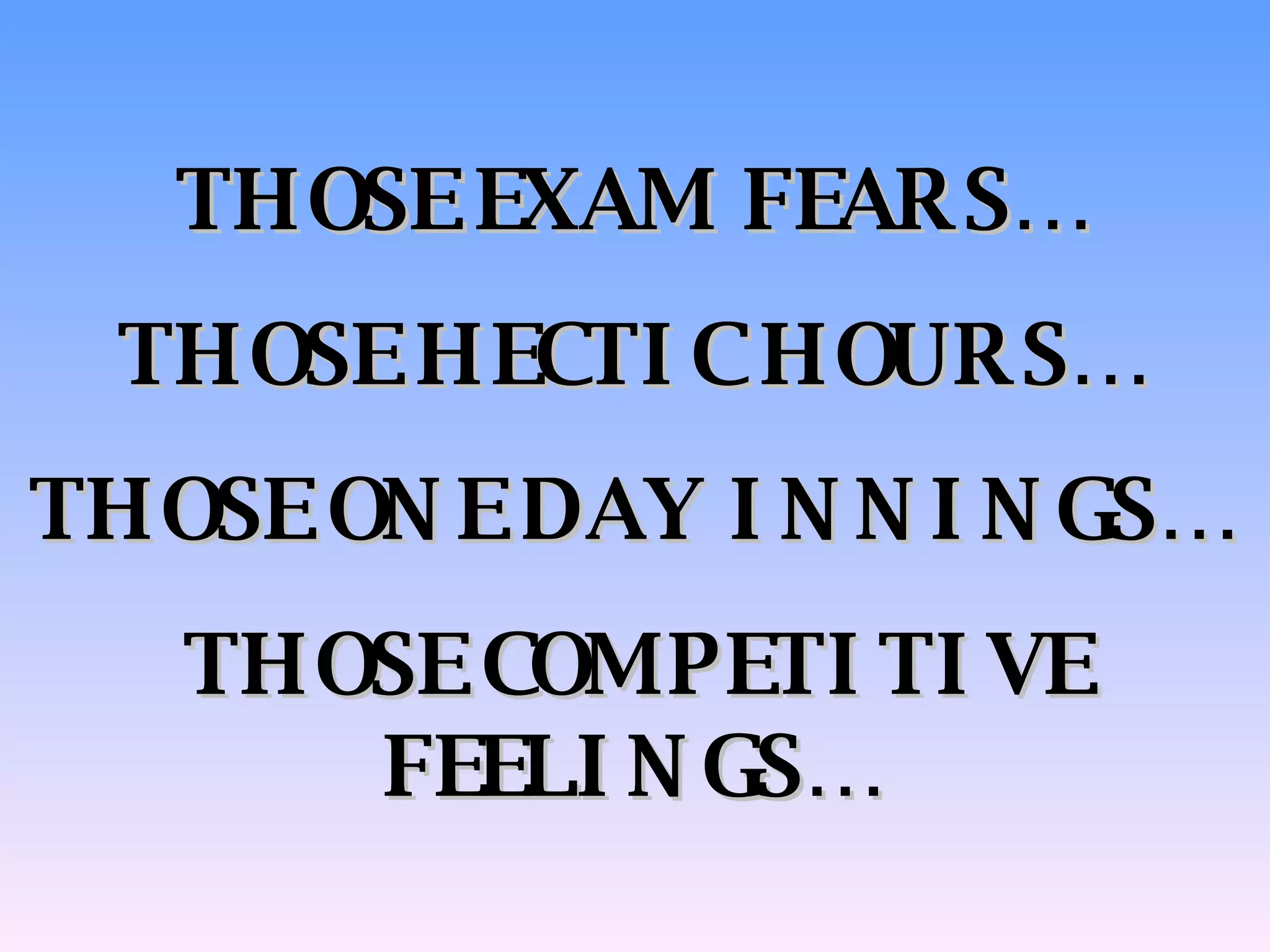 THOSE EXAM FEARS… THOSE HECTIC HOURS… THOSE ONE DAY INNINGS… THOSE COMPETITIVE FEELINGS… 