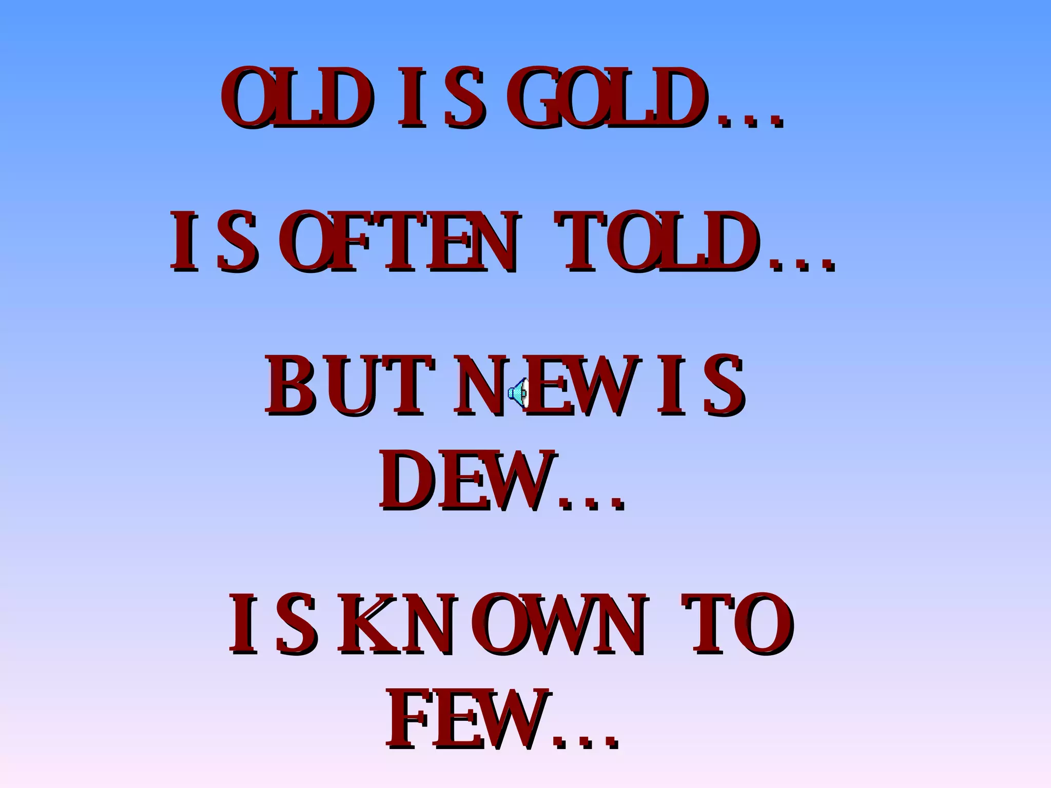 OLD IS GOLD… IS OFTEN TOLD… BUT NEW IS DEW… IS KNOWN TO FEW… 
