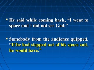    He said while coming back, “I went to
    space and I did not see God.”

   Somebody from the audience quipped,
    “If he had stepped out of his space suit,
    he would have.”
 