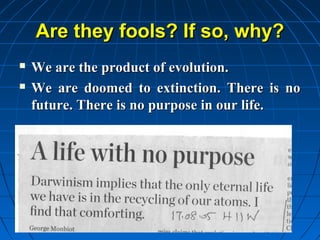 Are they fools? If so, why?
   We are the product of evolution.
   We are doomed to extinction. There is no
    future. There is no purpose in our life.
 
