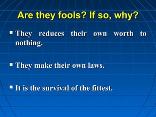 Are they fools? If so, why?
   They reduces their own worth to
    nothing.

   They make their own laws.

   It is the survival of the fittest.
 