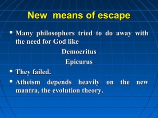 New means of escape
   Many philosophers tried to do away with
    the need for God like
                   Democritus
                    Epicurus
   They failed.
   Atheism depends heavily on the new
    mantra, the evolution theory.
 