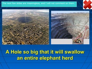 The next few slides are meaningless, and I will not comment on them.




  A Hole so big that it will swallow
      an entire elephant herd
 