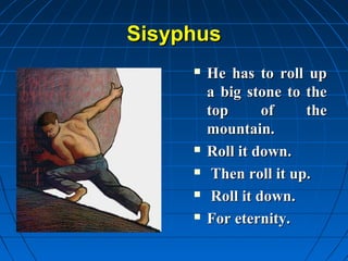 Sisyphus
        He has to roll up
         a big stone to the
         top       of    the
         mountain.
        Roll it down.
         Then roll it up.
         Roll it down.
        For eternity.
 