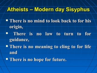 Atheists – Modern day Sisyphus
 There is no mind to look back to for his
  origin,
   There is no law to turn to for
  guidance,
 There is no meaning to cling to for life

  and
 There is no hope for future.
 
