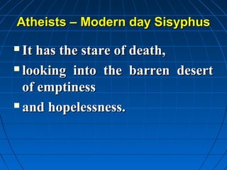 Atheists – Modern day Sisyphus

 It has the stare of death,
 looking into the barren desert

  of emptiness
 and hopelessness.
 