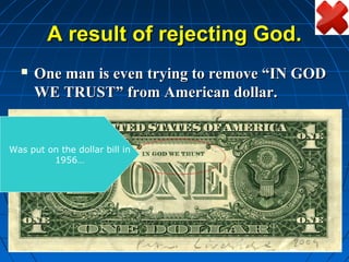 A result of rejecting God.
     One man is even trying to remove “IN GOD
      WE TRUST” from American dollar.


Was put on the dollar bill in
         1956…
 