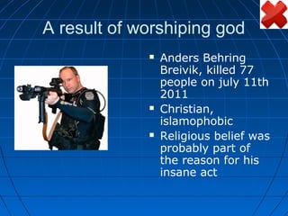 A result of worshiping god
                Anders Behring
                 Breivik, killed 77
                 people on july 11th
                 2011
                Christian,
                 islamophobic
                Religious belief was
                 probably part of
                 the reason for his
                 insane act
 