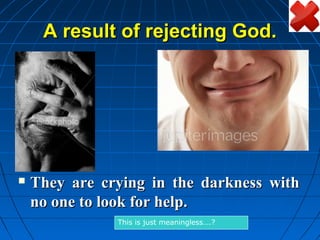 A result of rejecting God.



                           A result of rejecting God.




   They are crying in the darkness with
    no one to look for help.
               This is just meaningless….?
 