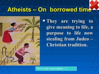 Atheists – On borrowed time
                 They are trying to
                  give meaning to life, a
                  purpose to life now
                  stealing from Judeo –
                  Christian tradition.



         This is just meaningless….?
 