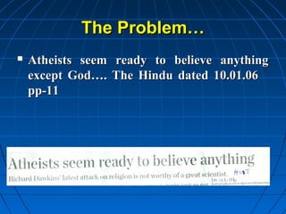 The Problem…
   Atheists seem ready to believe anything
    except God…. The Hindu dated 10.01.06
    pp-11
 