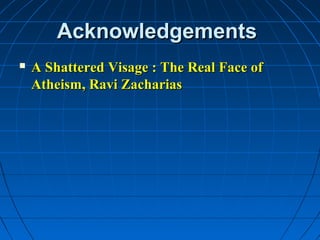 Acknowledgements
   A Shattered Visage : The Real Face of
    Atheism, Ravi Zacharias
 