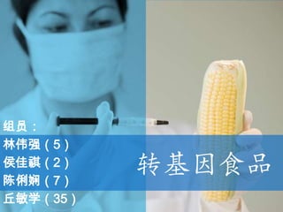 组员：
林伟强（5）
侯佳祺（2）
陈俐娴（7）
          转基因食品
丘敏学（35）
 