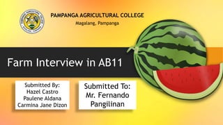 Farm Interview in AB11
PAMPANGA AGRICULTURAL COLLEGE
Magalang, Pampanga
Submitted By:
Hazel Castro
Paulene Aldana
Carmina Jane Dizon
Submitted To:
Mr. Fernando
Pangilinan
 