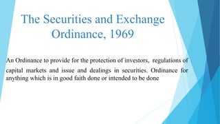 The Securities and Exchange
Ordinance, 1969
An Ordinance to provide for the protection of investors, regulations of
capital markets and issue and dealings in securities. Ordinance for
anything which is in good faith done or intended to be done
 
