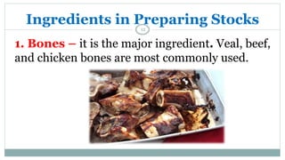 Ingredients in Preparing Stocks
1. Bones – it is the major ingredient. Veal, beef,
and chicken bones are most commonly used.
12
 